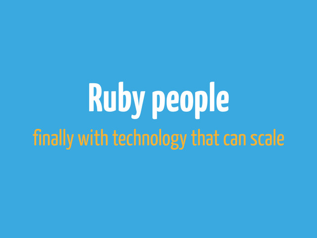 Ruby people
finally with technology that can scale
