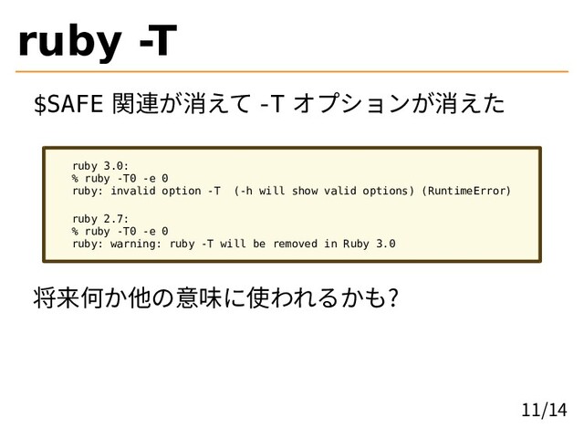 ruby -T
$SAFE 関連が消えて -T オプションが消えた
ruby 3.0:
% ruby -T0 -e 0
ruby: invalid option -T (-h will show valid options) (RuntimeError)
ruby 2.7:
% ruby -T0 -e 0
ruby: warning: ruby -T will be removed in Ruby 3.0
将来何か他の意味に使われるかも?
11/14
