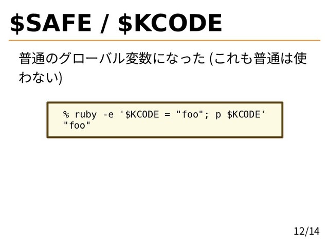 $SAFE / $KCODE
普通のグローバル変数になった (これも普通は使
わない)
% ruby -e '$KCODE = "foo"; p $KCODE'
"foo"
12/14
