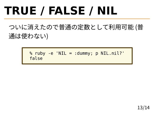 TRUE / FALSE / NIL
ついに消えたので普通の定数として利用可能 (普
通は使わない)
% ruby -e 'NIL = :dummy; p NIL.nil?'
false
13/14
