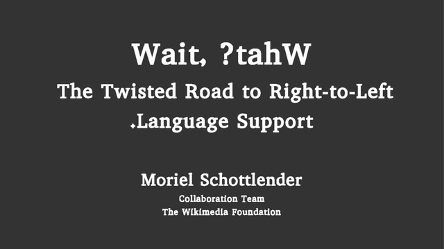 Wait, ?tahW
The Twisted Road to Right-to-Left
Language Support
.
Moriel Schottlender
Collaboration Team
The Wikimedia Foundation
