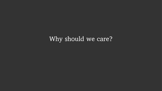 Why should we care?

