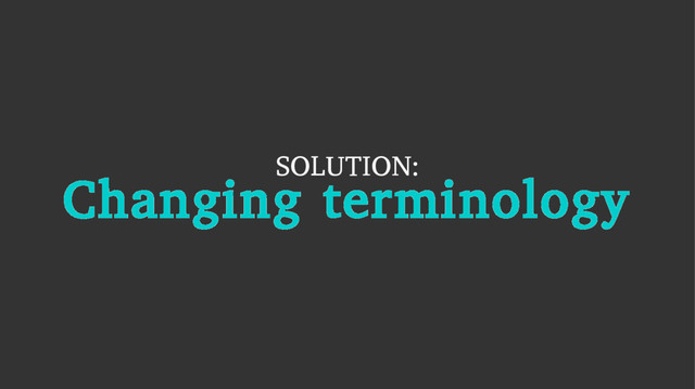 SOLUTION:
Changing terminology
