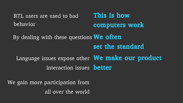 RTL users are used to bad
behavior
This is how
computers work
By dealing with these questions We often
set the standard
Language issues expose other
interaction issues
We make our product
better
We gain more participation from
all over the world
