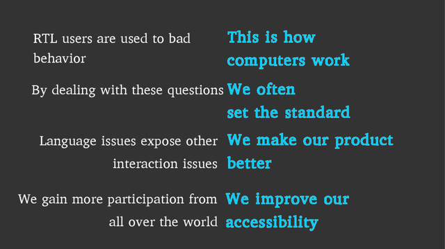 RTL users are used to bad
behavior
This is how
computers work
By dealing with these questions We often
set the standard
Language issues expose other
interaction issues
We make our product
better
We gain more participation from
all over the world
We improve our
accessibility
