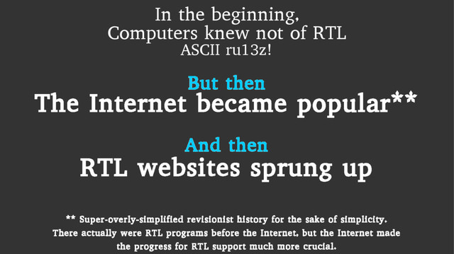 In the beginning,
Computers knew not of RTL
ASCII ru13z!
But then
The Internet became popular**
RTL websites sprung up
And then
** Super-overly-simplified revisionist history for the sake of simplicity.
There actually were RTL programs before the Internet, but the Internet made
the progress for RTL support much more crucial.
