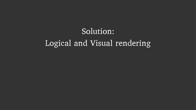 Solution:
Logical and Visual rendering
