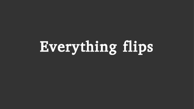 Everything flips
