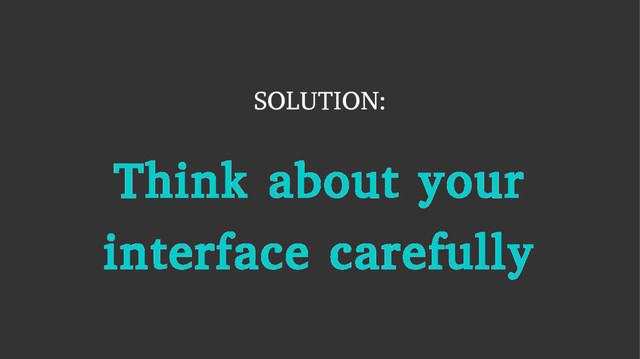 SOLUTION:
Think about your
interface carefully
