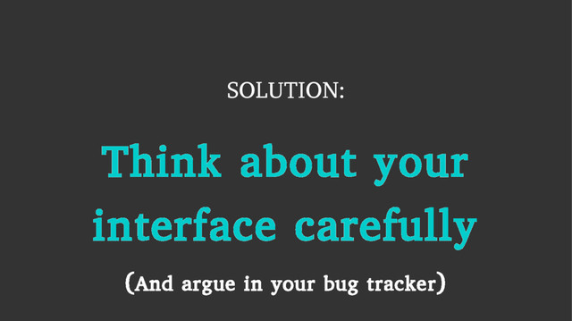 Think about your
interface carefully
(And argue in your bug tracker)
SOLUTION:

