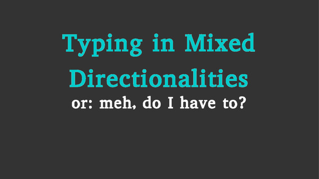 Typing in Mixed
Directionalities
or: meh, do I have to?
