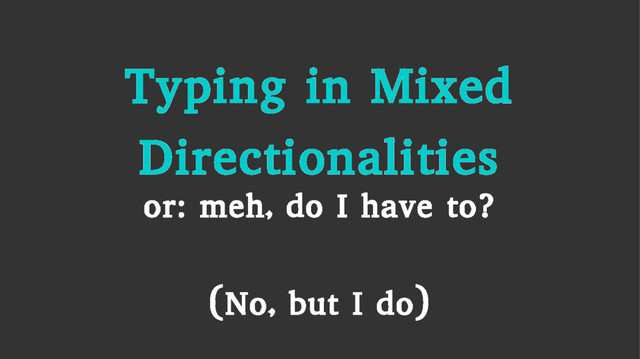 Typing in Mixed
Directionalities
(No, but I do)
or: meh, do I have to?
