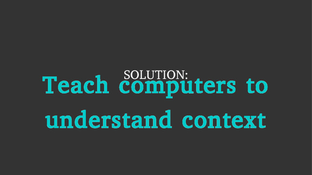SOLUTION:
Teach computers to
understand context
