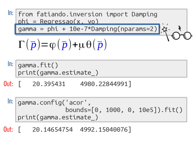 from fatiando.inversion import Damping
phi = Regressao(x, yo)
gamma = phi + 10e-7*Damping(nparams=2)
In:
Γ(¯
p)=ϕ(¯
p)+μθ(¯
p)
gamma.fit()
print(gamma.estimate_)
In:
Out: [ 20.395431 4980.22844991]
gamma.config('acor',
bounds=[0, 1000, 0, 10e5]).fit()
print(gamma.estimate_)
In:
Out: [ 20.14654754 4992.15040076]

