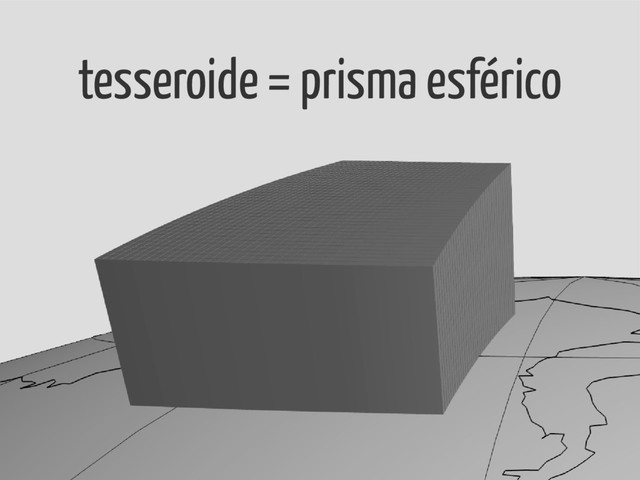 tesseroide = prisma esférico
