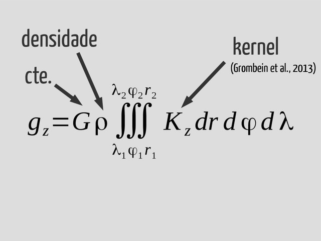 g
z
=Gρ∭
λ
1
ϕ
1
r
1
λ2
ϕ2
r
2
K
z
dr d ϕd λ
cte.
densidade kernel
(Grombein et al., 2013)
