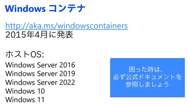 Windows ίϯςφ
http://aka.ms/windowscontainers
೥݄ʹൃද
ϗετ04
Windows Server 2016
Windows Server 2019
Windows Server 2022
Windows 10
Windows 11
ࠔͬͨ࣌͸ɺ
ඞͣެࣜυΩϡϝϯτΛ
ࢀর͠·͠ΐ͏
