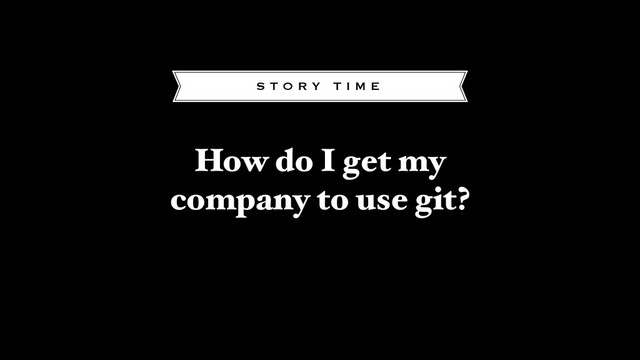 How do I get my
company to use git?
S T O R Y T I M E
