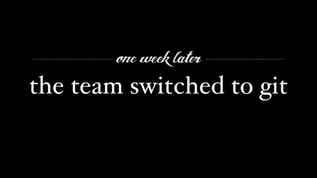 the team switched to git
one week later
