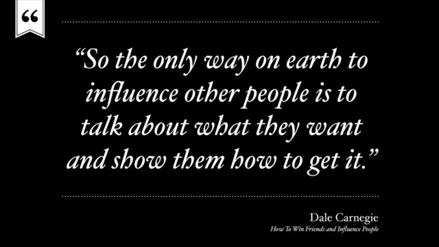 “
“So the only way on earth to
inﬂuence other people is to
talk about what they want
and show them how to get it.”
Dale Carnegie
How To Win Friends and Inﬂuence People
