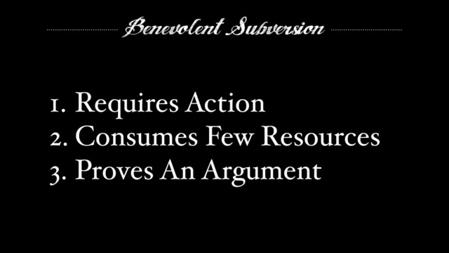 Benevolent Subversion
1. Requires Action"
2. Consumes Few Resources"
3. Proves An Argument
