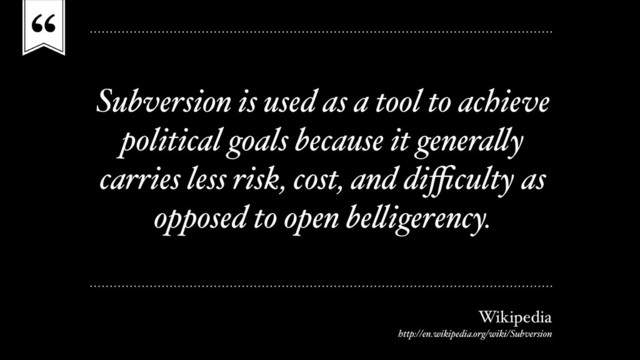 “
Subversion is used as a tool to achieve
political goals because it generally
carries less risk, cost, and diﬃculty as
opposed to open belligerency.
Wikipedia
http://en.wikipedia.org/wiki/Subversion
