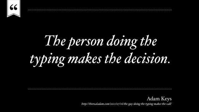 “
The person doing the
typing makes the decision.
Adam Keys
http://therealadam.com/2011/07/16/the-guy-doing-the-typing-makes-the-call/
