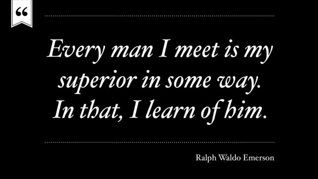 “
Every man I meet is my
superior in some way.
In that, I learn of him.
Ralph Waldo Emerson
