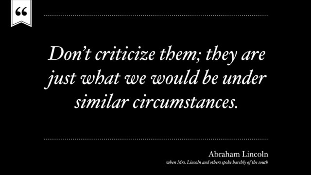 “
Don’t criticize them; they are
just what we would be under
similar circumstances.
Abraham Lincoln
when Mrs. Lincoln and others spoke harshly of the south
