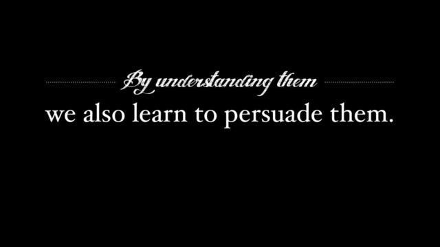 By understanding them
we also learn to persuade them.

