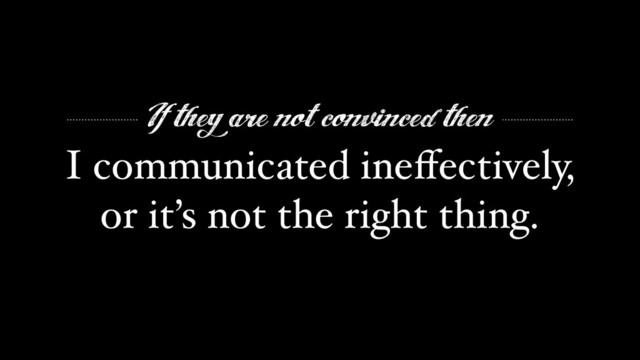 If they are not convinced then
I communicated ineﬀectively,"
or it’s not the right thing.
