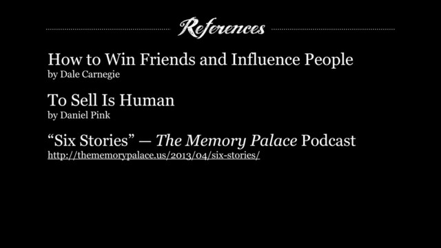 References
How to Win Friends and Influence People
by Dale Carnegie
!
To Sell Is Human
by Daniel Pink
!
“Six Stories” — The Memory Palace Podcast
http://thememorypalace.us/2013/04/six-stories/
