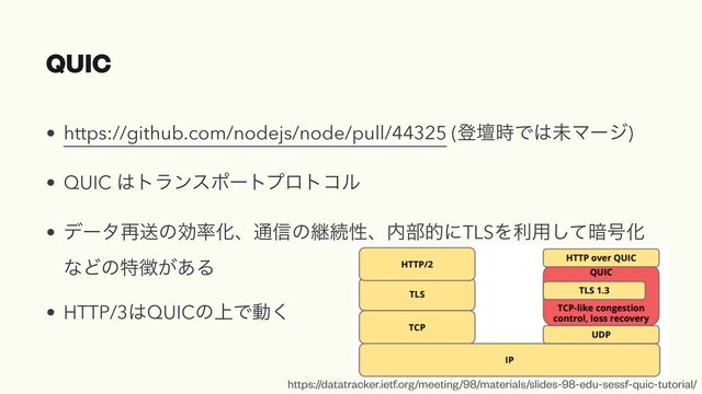 QUIC
• https://github.com/nodejs/node/pull/44325 (ొஃ࣌Ͱ͸ະϚʔδ)


• QUIC ͸τϥϯεϙʔτϓϩτίϧ


• σʔλ࠶ૹͷޮ཰Խɺ௨৴ͷܧଓੑɺ಺෦తʹTLSΛར༻ͯ͠҉߸Խ
ͳͲͷಛ௃͕͋Δ


• HTTP/3͸QUICͷ্Ͱಈ͘
https://datatracker.ietf.org/meeting/98/materials/slides-98-edu-sessf-quic-tutorial/
