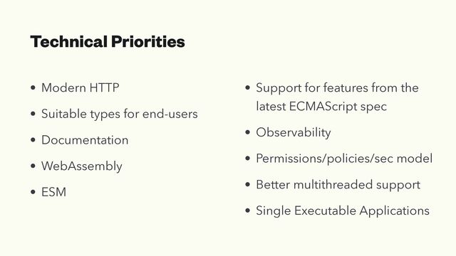 Technical Priorities
• Modern HTTP


• Suitable types for end-users


• Documentation


• WebAssembly


• ESM
• Support for features from the
latest ECMAScript spec


• Observability


• Permissions/policies/sec model


• Better multithreaded support


• Single Executable Applications
