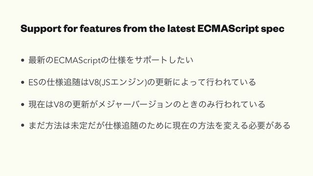 Support for features from the latest ECMAScript spec
• ࠷৽ͷECMAScriptͷ࢓༷Λαϙʔτ͍ͨ͠


• ESͷ࢓༷௥ਵ͸V8(JSΤϯδϯ)ͷߋ৽ʹΑͬͯߦΘΕ͍ͯΔ


• ݱࡏ͸V8ͷߋ৽͕ϝδϟʔόʔδϣϯͷͱ͖ͷΈߦΘΕ͍ͯΔ


• ·ͩํ๏͸ະఆ͕ͩ࢓༷௥ਵͷͨΊʹݱࡏͷํ๏Λม͑Δඞཁ͕͋Δ
