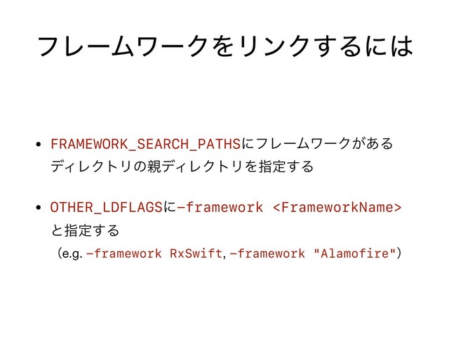 ϑϨʔϜϫʔΫΛϦϯΫ͢Δʹ͸
• FRAMEWORK_SEARCH_PATHSʹϑϨʔϜϫʔΫ͕͋Δ
σΟϨΫτϦͷ਌σΟϨΫτϦΛࢦఆ͢Δ

• OTHER_LDFLAGSʹ-framework 
ͱࢦఆ͢Δ 
ʢe.g. -framework RxSwift, -framework "Alamofire"ʣ
