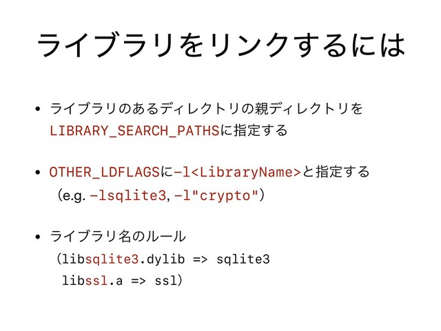 ϥΠϒϥϦΛϦϯΫ͢Δʹ͸
• ϥΠϒϥϦͷ͋ΔσΟϨΫτϦͷ਌σΟϨΫτϦΛ
LIBRARY_SEARCH_PATHSʹࢦఆ͢Δ

• OTHER_LDFLAGSʹ-lͱࢦఆ͢Δ 
ʢe.g. -lsqlite3, -l"crypto"ʣ

• ϥΠϒϥϦ໊ͷϧʔϧ 
ʢlibsqlite3.dylib => sqlite3
ɹlibssl.a => sslʣ
