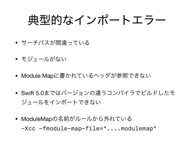 యܕతͳΠϯϙʔτΤϥʔ
• αʔνύε͕ؒҧ͍ͬͯΔ

• Ϟδϡʔϧ͕ͳ͍

• Module Mapʹॻ͔Ε͍ͯΔϔομ͕ࢀরͰ͖ͳ͍

• Swift 5.0·Ͱ͸όʔδϣϯͷҧ͏ίϯύΠϥͰϏϧυͨ͠Ϟ
δϡʔϧΛΠϯϙʔτͰ͖ͳ͍

• ModuleMapͷ໊લ͕ϧʔϧ͔Β֎Ε͍ͯΔ 
-Xcc -fmodule-map-file="....modulemap"

