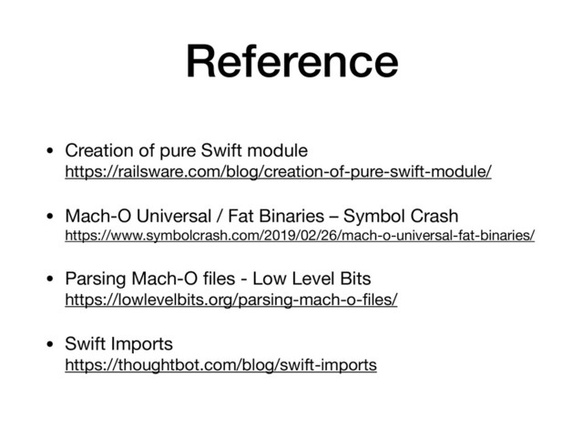 Reference
• Creation of pure Swift module 
https://railsware.com/blog/creation-of-pure-swift-module/

• Mach-O Universal / Fat Binaries – Symbol Crash 
https://www.symbolcrash.com/2019/02/26/mach-o-universal-fat-binaries/

• Parsing Mach-O ﬁles - Low Level Bits 
https://lowlevelbits.org/parsing-mach-o-ﬁles/

• Swift Imports 
https://thoughtbot.com/blog/swift-imports
