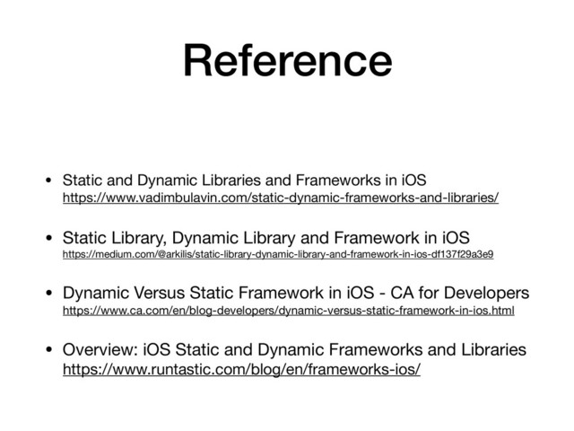 Reference
• Static and Dynamic Libraries and Frameworks in iOS 
https://www.vadimbulavin.com/static-dynamic-frameworks-and-libraries/

• Static Library, Dynamic Library and Framework in iOS 
https://medium.com/@arkilis/static-library-dynamic-library-and-framework-in-ios-df137f29a3e9

• Dynamic Versus Static Framework in iOS - CA for Developers 
https://www.ca.com/en/blog-developers/dynamic-versus-static-framework-in-ios.html

• Overview: iOS Static and Dynamic Frameworks and Libraries 
https://www.runtastic.com/blog/en/frameworks-ios/
