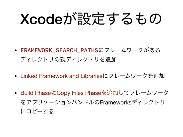 Xcode͕ઃఆ͢Δ΋ͷ
• FRAMEWORK_SEARCH_PATHSʹϑϨʔϜϫʔΫ͕͋Δ
σΟϨΫτϦͷ਌σΟϨΫτϦΛ௥Ճ

• Linked Framework and LibrariesʹϑϨʔϜϫʔΫΛ௥Ճ

• Build PhaseʹCopy Files PhaseΛ௥Ճͯ͠ϑϨʔϜϫʔΫ
ΛΞϓϦέʔγϣϯόϯυϧͷFrameworksσΟϨΫτϦ
ʹίϐʔ͢Δ

