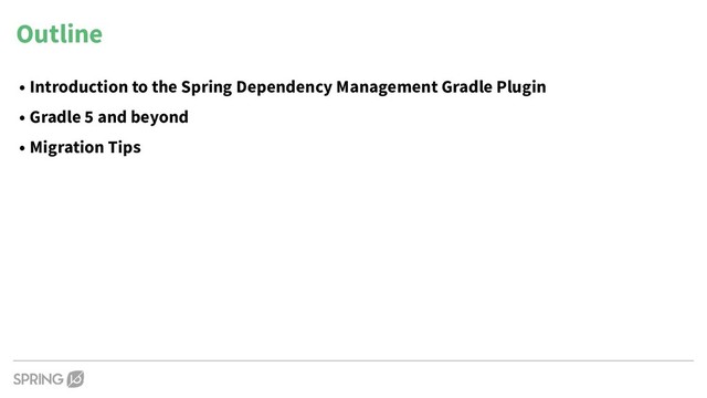 Outline
• Introduction to the Spring Dependency Management Gradle Plugin
• Gradle 5 and beyond
• Migration Tips
