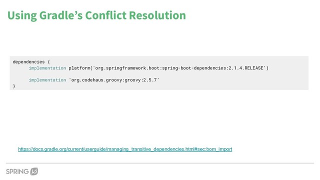 Using Gradle’s Conflict Resolution
https://docs.gradle.org/current/userguide/managing_transitive_dependencies.html#sec:bom_import
dependencies {
implementation platform('org.springframework.boot:spring-boot-dependencies:2.1.4.RELEASE')
implementation ‘org.codehaus.groovy:groovy:2.5.7’
}
