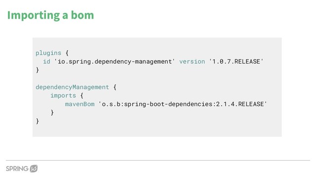 Importing a bom
plugins {
id 'io.spring.dependency-management' version '1.0.7.RELEASE'
}
dependencyManagement {
imports {
mavenBom 'o.s.b:spring-boot-dependencies:2.1.4.RELEASE'
}
}

