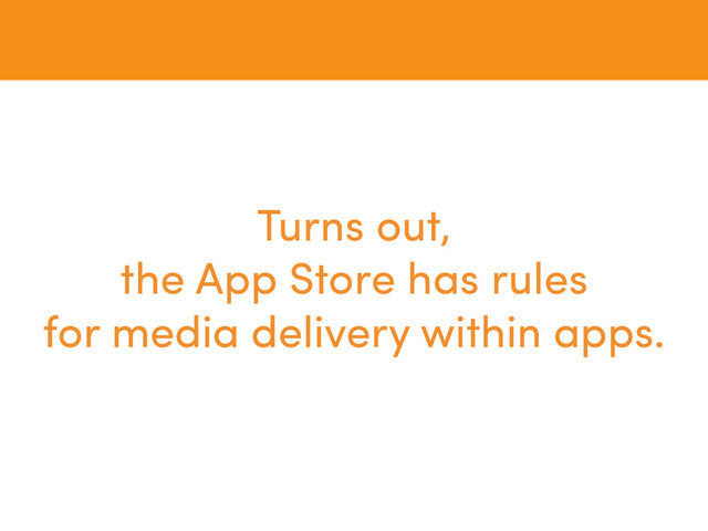 Turns out,
the App Store has rules
for media delivery within apps.
