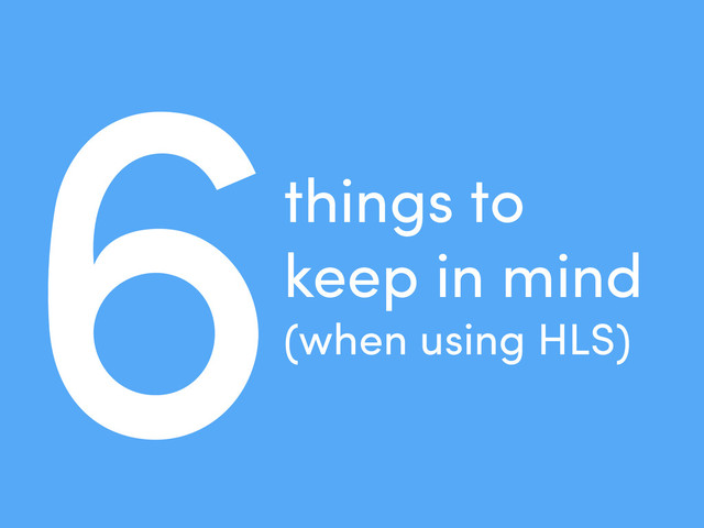 6things to
keep in mind
(when using HLS)
