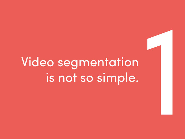 1
Video segmentation
is not so simple.
