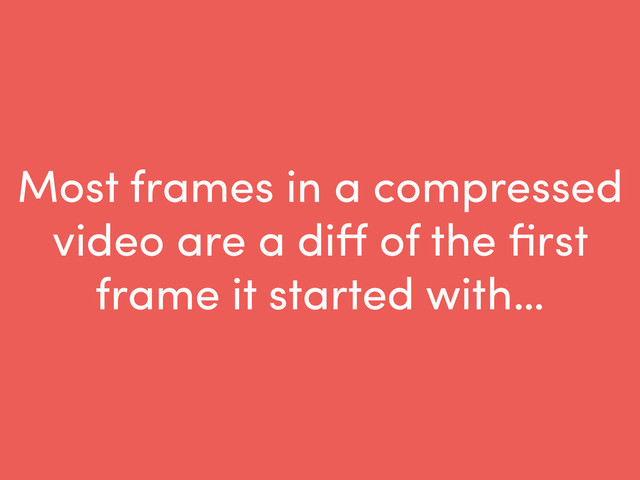Most frames in a compressed
video are a diﬀ of the ﬁrst
frame it started with…
