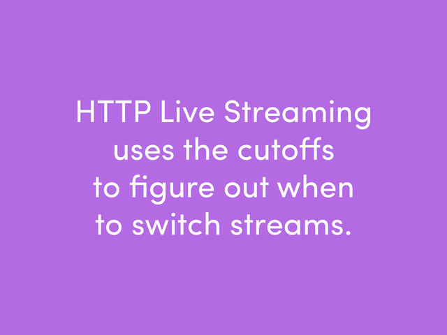 HTTP Live Streaming
uses the cutoﬀs
to ﬁgure out when
to switch streams.
