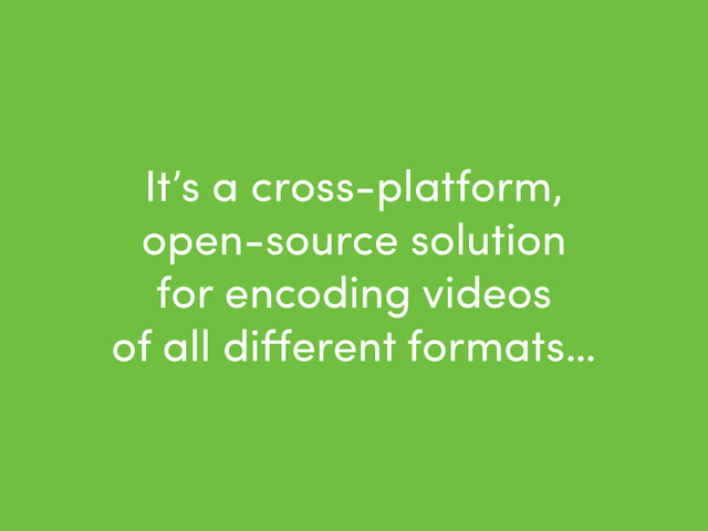 It’s a cross-platform,
open-source solution
for encoding videos
of all diﬀerent formats…
